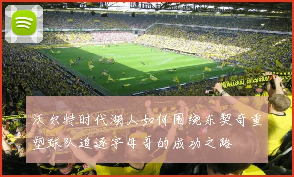 沃尔特时代湖人如何围绕东契奇重塑球队追逐字母哥的成功之路