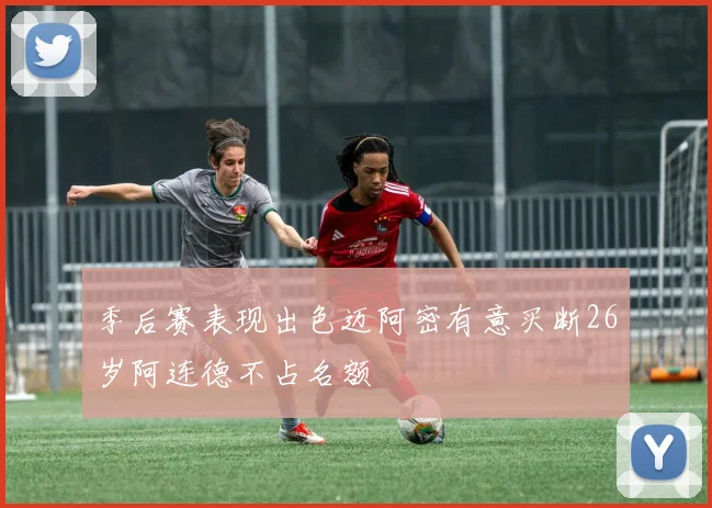 季后赛表现出色迈阿密有意买断26岁阿连德不占名额