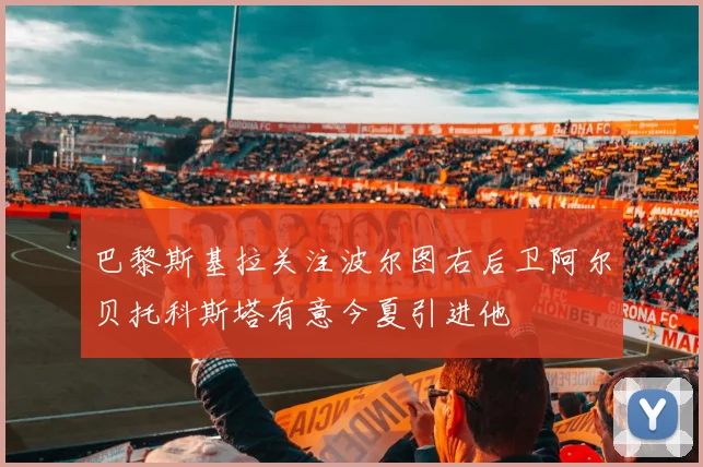 巴黎斯基拉关注波尔图右后卫阿尔贝托科斯塔有意今夏引进他