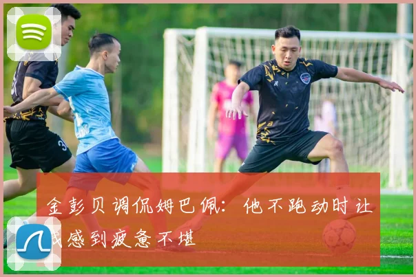 金彭贝调侃姆巴佩：他不跑动时让我感到疲惫不堪