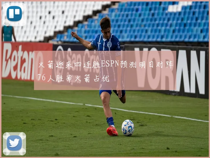火箭迎来四连胜ESPN预测明日对阵76人胜率火箭占优