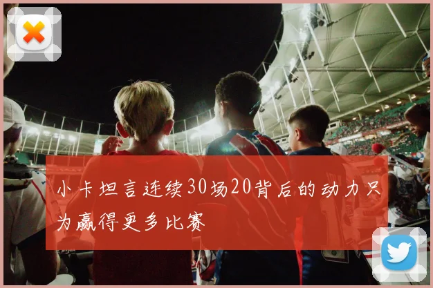 小卡坦言连续30场20背后的动力只为赢得更多比赛