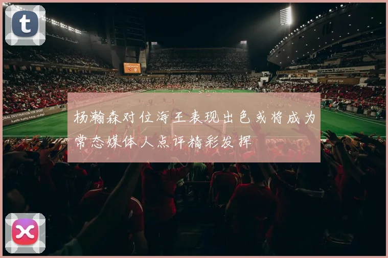 杨瀚森对位海王表现出色或将成为常态媒体人点评精彩发挥