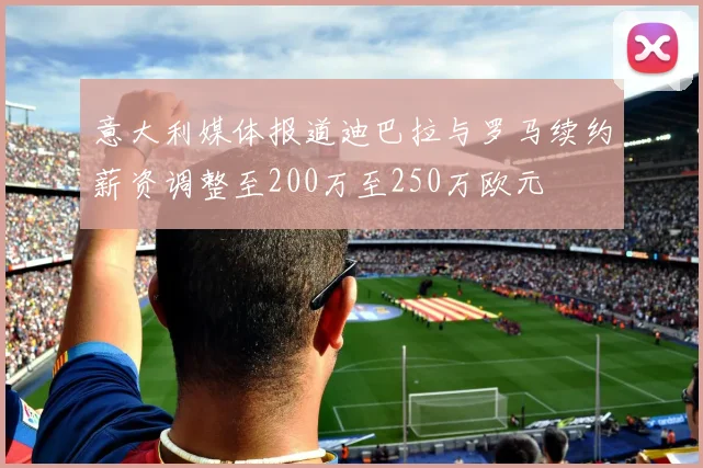 意大利媒体报道迪巴拉与罗马续约薪资调整至200万至250万欧元