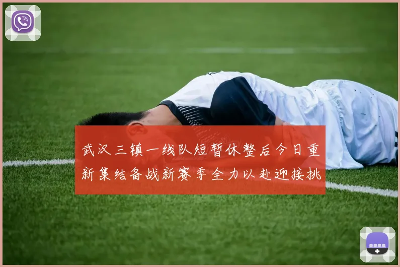 武汉三镇一线队短暂休整后今日重新集结备战新赛季全力以赴迎接挑战