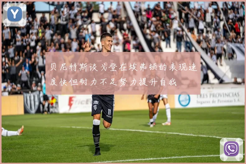 贝尼特斯谈戈登在埃弗顿的表现速度快但耐力不足努力提升自我