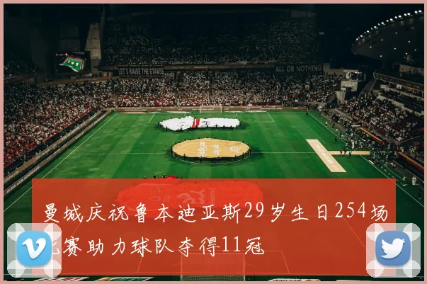 曼城庆祝鲁本迪亚斯29岁生日254场比赛助力球队夺得11冠