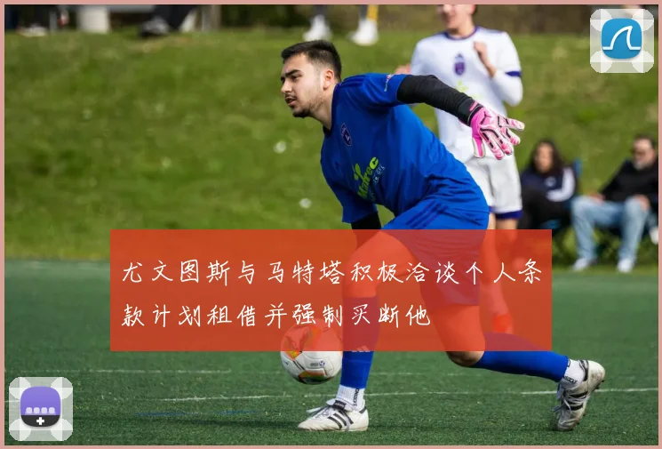 尤文图斯与马特塔积极洽谈个人条款计划租借并强制买断他