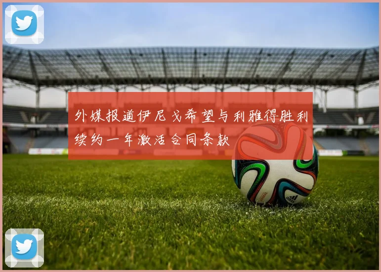 外媒报道伊尼戈希望与利雅得胜利续约一年激活合同条款