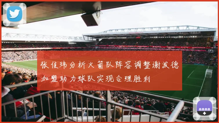 张佳玮分析火箭队阵容调整谢泼德加盟助力球队实现合理胜利