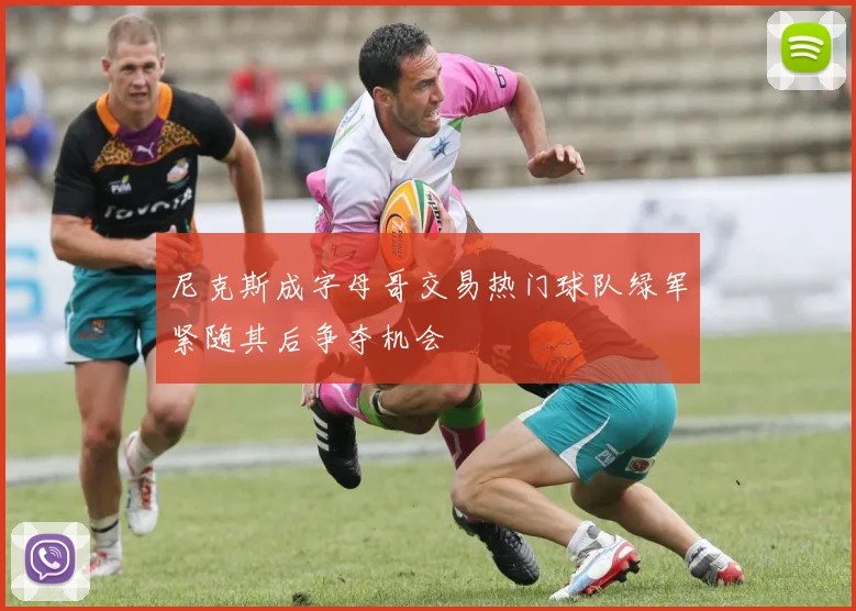 尼克斯成字母哥交易热门球队绿军紧随其后争夺机会