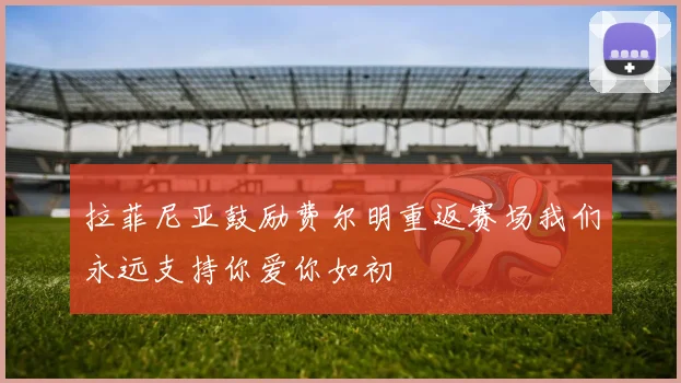 拉菲尼亚鼓励费尔明重返赛场我们永远支持你爱你如初