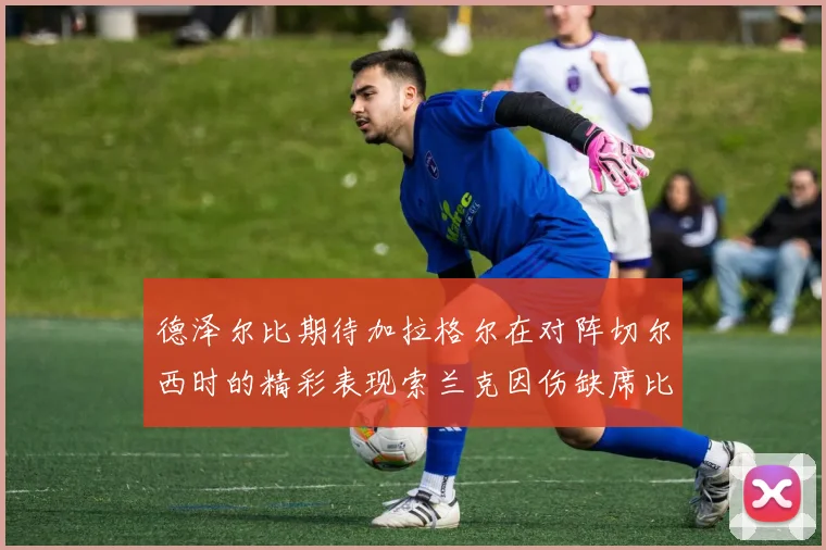 德泽尔比期待加拉格尔在对阵切尔西时的精彩表现索兰克因伤缺席比赛