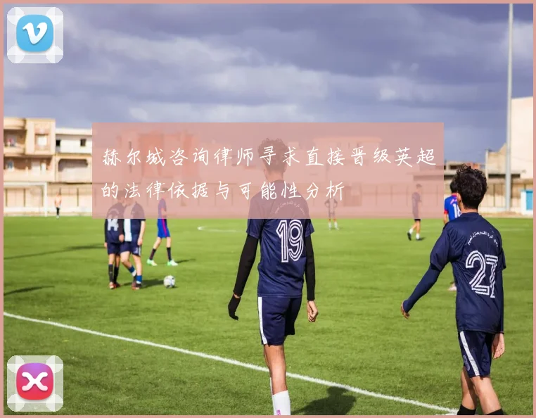 赫尔城咨询律师寻求直接晋级英超的法律依据与可能性分析