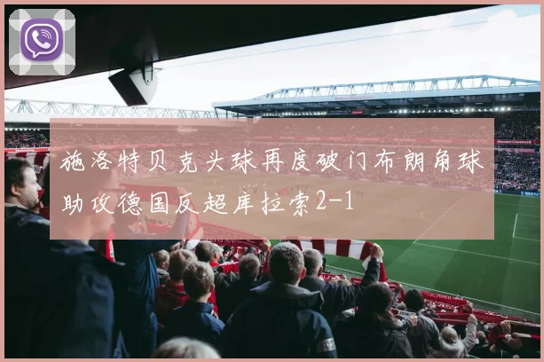 施洛特贝克头球再度破门布朗角球助攻德国反超库拉索2-1
