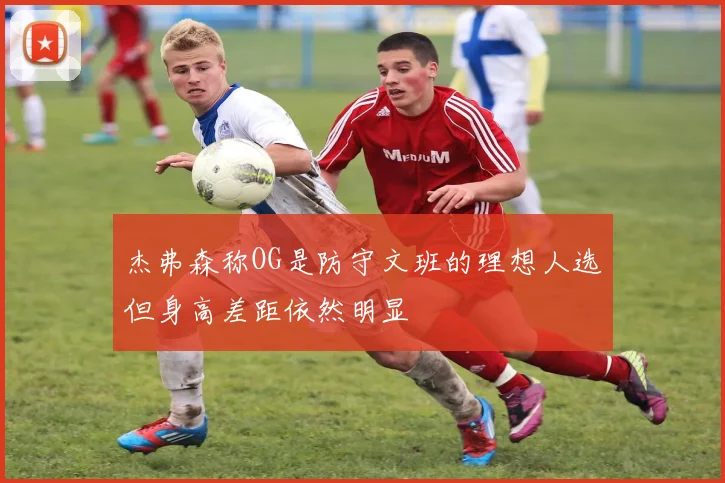 杰弗森称OG是防守文班的理想人选但身高差距依然明显